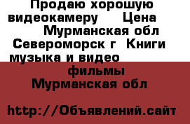 Продаю хорошую видеокамеру   › Цена ­ 4 000 - Мурманская обл., Североморск г. Книги, музыка и видео » DVD, Blue Ray, фильмы   . Мурманская обл.